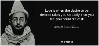 Feel the desirefeel the desire. Henri De Toulouse Lautrec Quote Love Is When The Desire To Be Desired Takes You