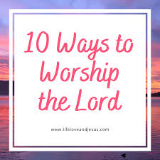 10 Ways To Worship The Lord Life Love And Jesus