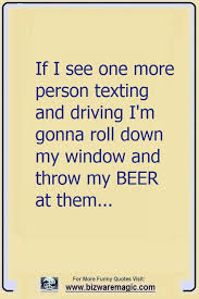 Related quotes driving drive safely! If I See One More Person Texting And Driving I M Gonna Roll Down My Window And Throw My Beer At T Funny Quotes For Instagram Funny Quotes Funny Quotes In Hindi