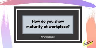 But how do you become more mature? How Do You Show Professional Maturity At
