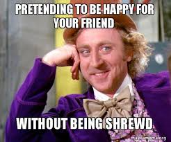 Find the best pretending to be happy quotes, sayings and quotations on picturequotes.com. Pretending To Be Happy For Your Friend Without Being Shrewd Willy Wonka Sarcasm Meme Make A Meme