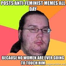 Posts Anti Feminist Memes All Day Because No Women Are Ever Going To Touch Him Butthurt Dweller Meme Generator
