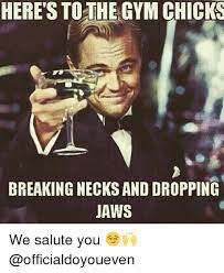 Here S To The Gym Chicks Breaking Necks And Dropping Jaws We Salute You Gym Meme On Me Me