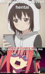 Me watching porn or hentai My ancestors watching me You're a hopeless  pervert. 