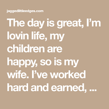 The Day Is Great I M Lovin Life My Children Are Happy So Is My Wife I Ve Worked Hard And Earned A Lot I Think I Ll Celebra Greatful My Children Work Hard