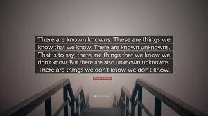 We also know there are known unknowns; Donald Rumsfeld Quote There Are Known Knowns These Are Things We Know That We Know There Are Known Unknowns That Is To Say There Are Thing