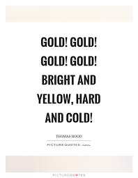 Gold Gold Gold Gold Bright And Yellow Hard And Cold Picture Quotes