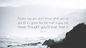 You don't know what you. Taylor Swift Quote People Say You Don T Know What You Ve Got Till It S Gone