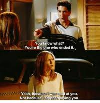Check spelling or type a new query. You Know What You Re The One Who Ended It Yeah Because L Was Mad At You Not Because I Stopped Loving You Friends Tv Show Quotes Moviequotes Friends Meme On Me Me