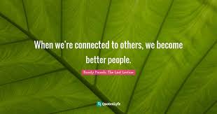 Home quotes & sayings randy pausch's the last lecture quotes. When We Re Connected To Others We Become Better People Quote By Randy Pausch The Last Lecture Quoteslyfe