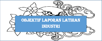Objektif latihan industri adalah : Objektif Laporan Latihan Industri