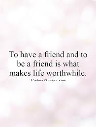 To have a friend and to be a friend is what makes life worthwhile via Relatably.com