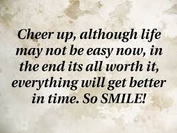 Cheer Up Although Life May Not Be Easy Now In The End Its All Worth It Everything Will Get Better In Time So S Cheer Up Cheer Up Quotes Motivational Quotes