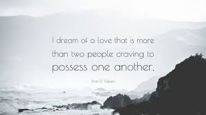 Born 13 june 1931) is an american existential psychiatrist who is emeritus professor of psychiatry at stanford university, as well as author of both fiction and nonfiction. Irvin D Yalom Quote I Dream Of A Love That Is More Than Two People Craving To Possess One Another