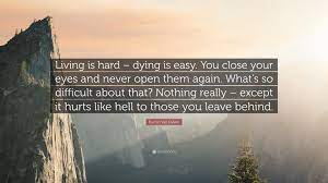 If you like dying is easy. Rachel Van Dyken Quote Living Is Hard Dying Is Easy You Close Your Eyes And Never Open Them Again What S So Difficult About That Nothing R
