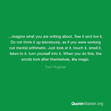 Ted hughes quotes about life · explore interesting quotes on life · edward james hughes, was an english poet and children's writer. Imagine What You Are Writing About See It And Live It Do Not Think It Up Laboriously As If You Were Working Out Mental Arithmetic Just Look At It Touch It Smell