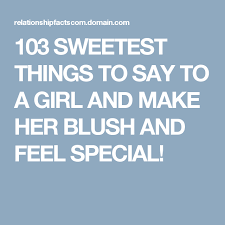 103 Sweetest Things To Say To A Girl And Make Her Blush And Feel Special Sweet Quotes Love Message For Girlfriend Love Texts For Her