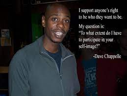 See more ideas about dave chappelle, comedians, jokes. I Support Anyone S Right To Be Who They Want To Be My Question Is To What Extent Do I Have To Participate In Your Self Image 1770x1330 Oc Dave Chappe Dave