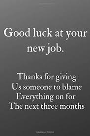 This is my heartiest wish just for you. Good Luck At Your New Job Thanks For Giving Us Someone To Blame Everything On For The Next Three Months A Journal Notebook With Funny Saying A For Coworker Birthdays