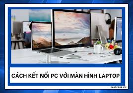 Hướng dẫn cách kết nối pc với màn hình Laptop đơn giản