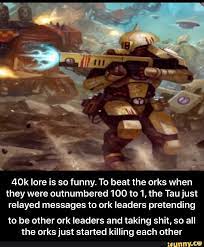 40k Lore Is So Funny To Beat The Orks When They Were Outnumbered 100 To 1 The Tau Just Relayed Messages To Ork Leaders Pretending To Be Other Ork Leaders And