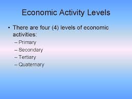 Secondary, tertiary, quaternary, and quinary. Economic Activity Levels Economic Activity Levels There Are