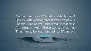 Here are some quotes from the tv show, grey's anatomy, staring ellen pompeo ( dr. William Butler Yeats Quote On The Grey Rock Of Cashel I Suddenly Saw A Sphinx With Woman Breast And Lion Paw A Buddha Hand At Rest Hand Lifted U