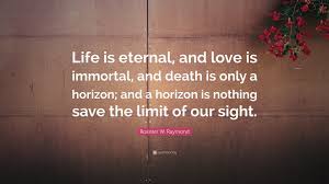 The soul is the immortal part of us. Rossiter W Raymond Quote Life Is Eternal And Love Is Immortal And Death Is Only A Horizon And A Horizon Is Nothing Save The Limit Of Our Sight