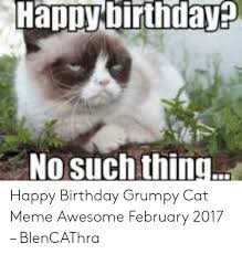 These are the best happy birthday wishes for cats. Happy Birthday No Such Thing Happy Birthday Grumpy Cat Meme Awesome February 2017 Blencathra Birthday Meme On Me Me