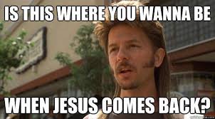 Is Obsessing And Stalking My Life Where You Want To Be When Jesus Comes Back He Knows The Truth Joe Dirt Memes Joe Dirt Joe Dirt Quotes