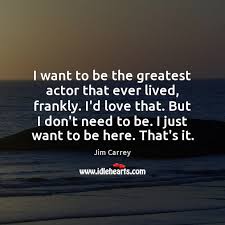 If yes, what is your impression of the show and the results? I Want To Be The Greatest Actor That Ever Lived Frankly I D Idlehearts
