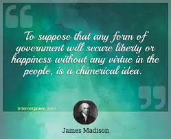 I believe there are more instances of the abridgement of freedom of the people by gradual and silent encroachments by those in power than. To Suppose That Any Form Of Government Will Secure Liberty Or Happiness Without Any Virtue In The People Is A Chimerical Idea