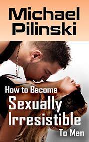 Amazon.com: How To Become Sexually Irresistible To Men: Discover How To  Turn Any Man Into Your Adoring Lover In 3 Steps (The High Value Female  Empowerment Series Book 2) Ebook : Pilinski,