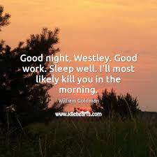 All good things must come to an end. Good Night Westley Good Work Sleep Well I Ll Most Likely Kill You In The Morning Idlehearts