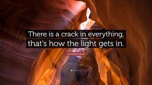Leonard Cohen Quote: “There is a crack in everything, that's how the light  gets in.”