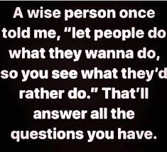 A Wise Person Once Told Me Let People Do What They Wanna Do So You See What They D Rather Do That Ll Answer All The Q Life Quotes Quotable Quotes Wise Words