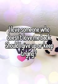 I Love Someone Who Doesn T Love Me Back Should I Give Up Or Keep Trying Giving Up Quotes Try Quotes Should I Give Up