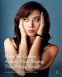 Even if it's a comedy, I treat it the same: I'm very intense about whatever  I'm doing.” Aubrey Plaza has spent the last decade working at a nearly  nonstop pace. Her three