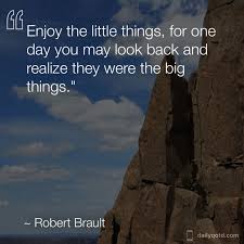 Enjoy The Little Things In Life For One Day You May Look Back And Realize They Were The Big Things Enjoy The Little Things For One Day You May Look Back And Realize They Were The Big Things Robert Brault Via Dailyqotdapp D Enjoyment Looking Back You May