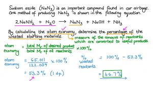 You can do the calculation in any mass units you want, or non at all by simply using the atomic/formula masses of the reactants and products as appropriate , and i suggest you just think like that. Question Video Determining The Percentage Of The Wasted Starting Materials Used To Produce Sodium Azide Nan 3 Using Atom Economy Calculations Nagwa