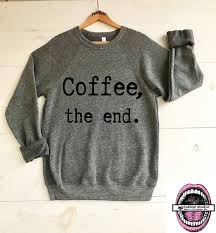 coffee the end unisex heather gray super scrumptiously soft you wont want to take it off sweatshirts mens womens clothing coffee lover