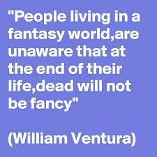 People Living In A Fantasy World Are Unaware That At The End Of Their Life Dead Will Not Be Fancy William Ventura Post By William2518 On Boldomatic