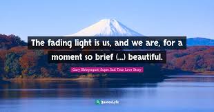 Enjoy reading and share 72 famous quotes about fading love with everyone. The Fading Light Is Us And We Are For A Moment So Brief Beauti Quote By Gary Shteyngart Super Sad True Love Story Quoteslyfe