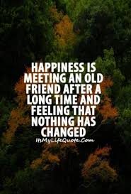 We meet the people we're supposed to when the time is just right. 24. Happiness Is Meeting An Old Friend After A Long Time And Feeling That Nothing Has Changed Quotes Quoteof Old Friend Quotes Friendship Quotes Friends Quotes