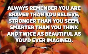 Always remember you re braver than you believe quote. Always Remember You Are Braver Than You Believe Stronger Than You Seem Smarter Than You Think And Twice As Beautiful As You D Ever Imagined Rumi Quotespedia Org