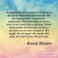 A Deep Sense Of Love And Belonging Is An Irreducible Need Of All People We Are Biologically Cognitively Physically And Spir Brene Brown Quotes Quotes Words