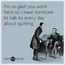 I M So Glad You Work Here So I Have Someone To Talk To Every Day About Quitting Job Humor Work Memes Work Humor