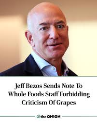 Jeff Bezos Sends Note To Whole Foods Staff Forbidding Criticism Of Grapes  https://theonion.com/jeff-bezos-sends-note-to-whole-foods-staff-forbidding-criticism-of-grapes/