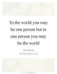 To The World You May Be One Person But To One Person You May Be Picture Quotes