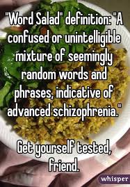 Word Salad" definition: "A confused or unintelligible mixture of seemingly  random words and phrases, indicative of